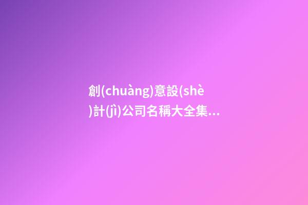 創(chuàng)意設(shè)計(jì)公司名稱大全集 創(chuàng)意的公司名稱-第1張-公司起名-玄機(jī)派
